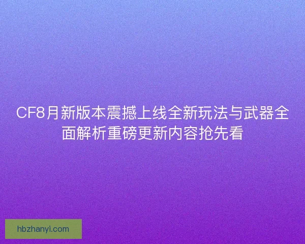 CF8月新版本震撼上线全新玩法与武器全面解析重磅更新内容抢先看