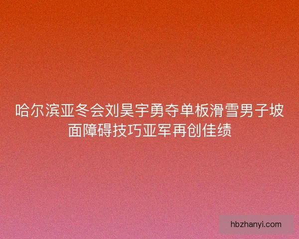 哈尔滨亚冬会刘昊宇勇夺单板滑雪男子坡面障碍技巧亚军再创佳绩
